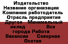 Издательство › Название организации ­ Компания-работодатель › Отрасль предприятия ­ Другое › Минимальный оклад ­ 17 000 - Все города Работа » Вакансии   . Северная Осетия